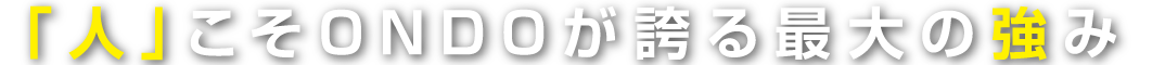 「人」こそONDOが誇る最大の強み